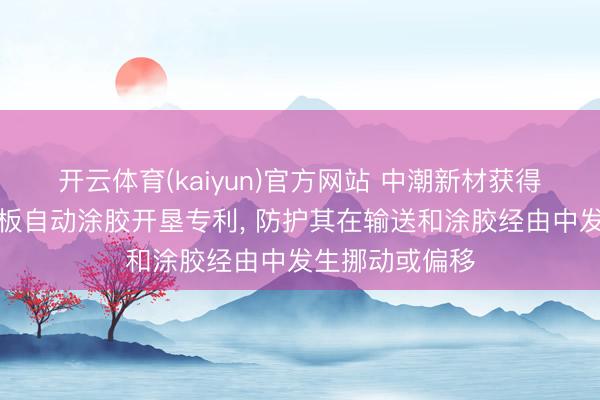 开云体育(kaiyun)官方网站 中潮新材获得保温讳饰一体板自动涂胶开垦专利， 防护其在输送和涂胶经由中发生挪动或偏移