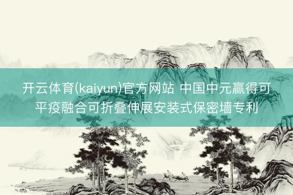 开云体育(kaiyun)官方网站 中国中元赢得可平疫融合可折叠伸展安装式保密墙专利