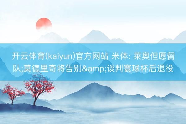 开云体育(kaiyun)官方网站 米体: 莱奥但愿留队;莫德里奇将告别&谈判寰球杯后退役