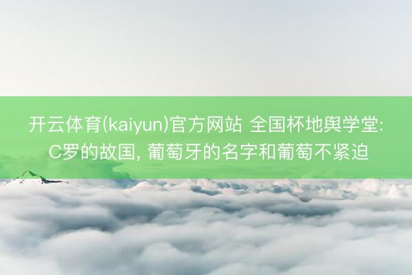 开云体育(kaiyun)官方网站 全国杯地舆学堂: C罗的故国， 葡萄牙的名字和葡萄不紧迫