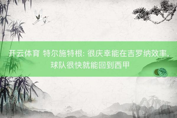 开云体育 特尔施特根: 很庆幸能在吉罗纳效率， 球队很快就能回到西甲
