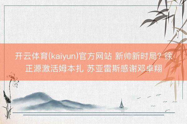开云体育(kaiyun)官方网站 新帅新时局? 徐正源激活姆本扎 苏亚雷斯感谢邓卓翔