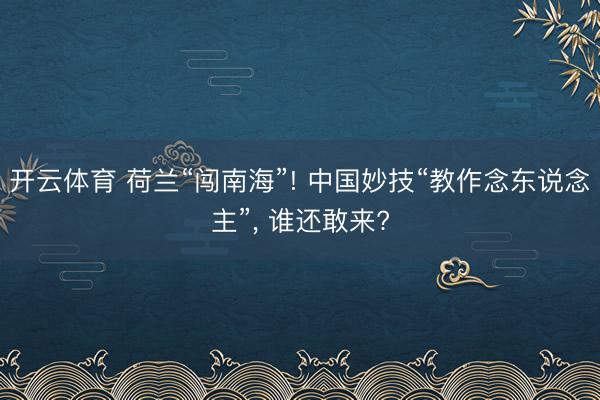 开云体育 荷兰“闯南海”! 中国妙技“教作念东说念主”， 谁还敢来?