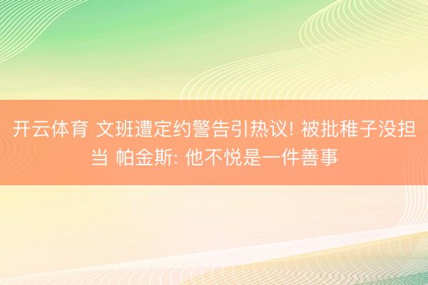 开云体育 文班遭定约警告引热议! 被批稚子没担当 帕金斯: 他不悦是一件善事