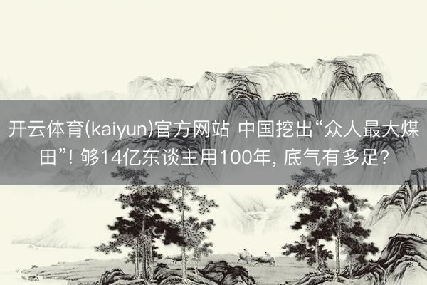 开云体育(kaiyun)官方网站 中国挖出“众人最大煤田”! 够14亿东谈主用100年， 底气有多足?