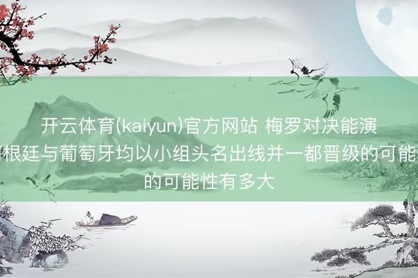 开云体育(kaiyun)官方网站 梅罗对决能演出吗？阿根廷与葡萄牙均以小组头名出线并一都晋级的可能性有多大