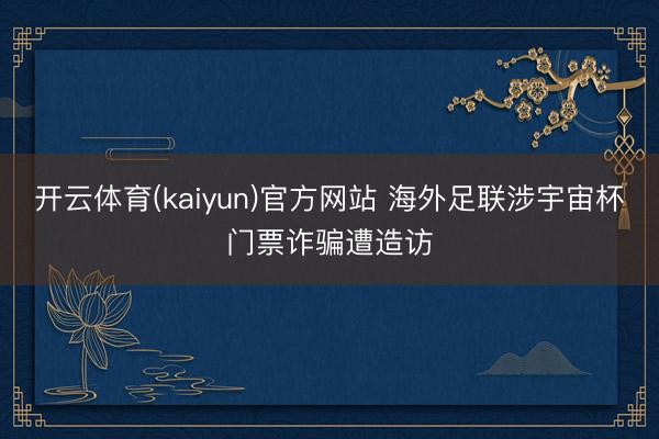 开云体育(kaiyun)官方网站 海外足联涉宇宙杯门票诈骗遭造访