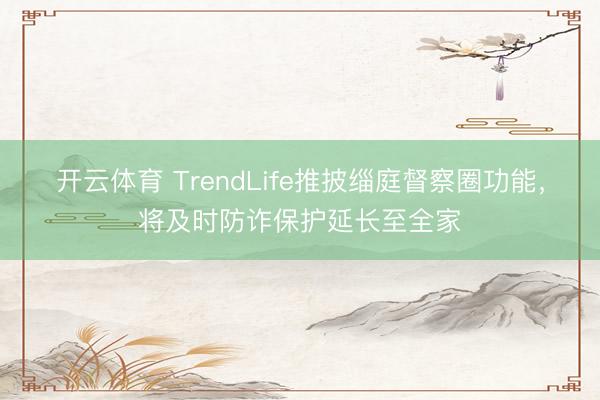 开云体育 TrendLife推披缁庭督察圈功能，将及时防诈保护延长至全家