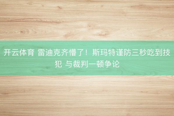 开云体育 雷迪克齐懵了！斯玛特谨防三秒吃到技犯 与裁判一顿争论