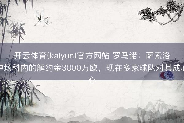 开云体育(kaiyun)官方网站 罗马诺：萨索洛中场科内的解约金3000万欧，现在多家球队对其成心