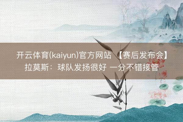 开云体育(kaiyun)官方网站 【赛后发布会】拉莫斯：球队发扬很好 一分不错接管