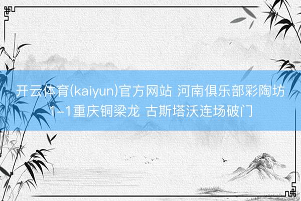 开云体育(kaiyun)官方网站 河南俱乐部彩陶坊1-1重庆铜梁龙 古斯塔沃连场破门