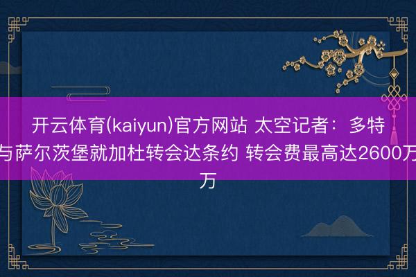 开云体育(kaiyun)官方网站 太空记者：多特与萨尔茨堡就加杜转会达条约 转会费最高达2600万