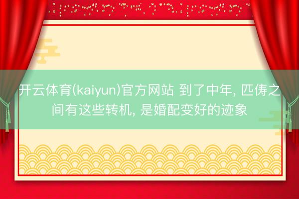 开云体育(kaiyun)官方网站 到了中年， 匹俦之间有这些转机， 是婚配变好的迹象