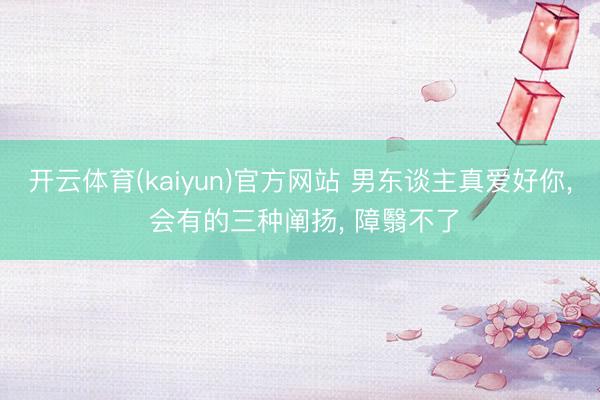 开云体育(kaiyun)官方网站 男东谈主真爱好你， 会有的三种阐扬， 障翳不了