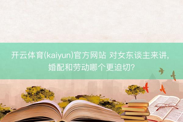 开云体育(kaiyun)官方网站 对女东谈主来讲， 婚配和劳动哪个更迫切?