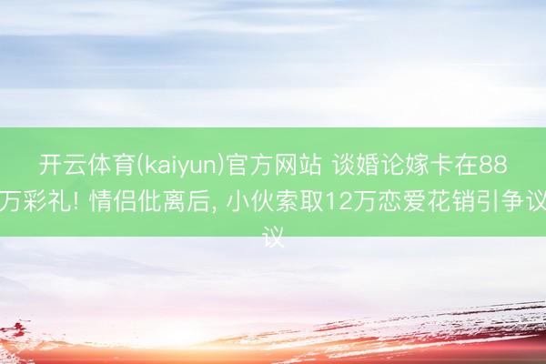 开云体育(kaiyun)官方网站 谈婚论嫁卡在88万彩礼! 情侣仳离后， 小伙索取12万恋爱花销引争议