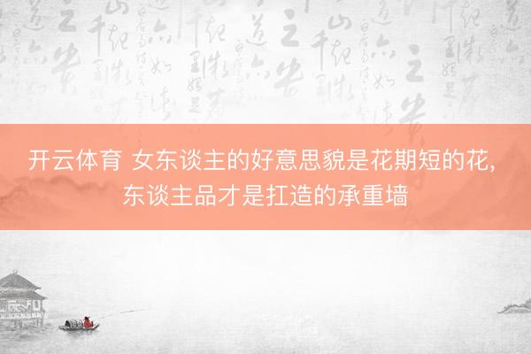 开云体育 女东谈主的好意思貌是花期短的花， 东谈主品才是扛造的承重墙