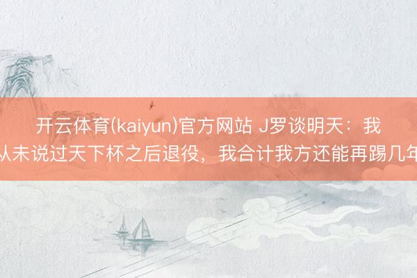 开云体育(kaiyun)官方网站 J罗谈明天：我从未说过天下杯之后退役，我合计我方还能再踢几年