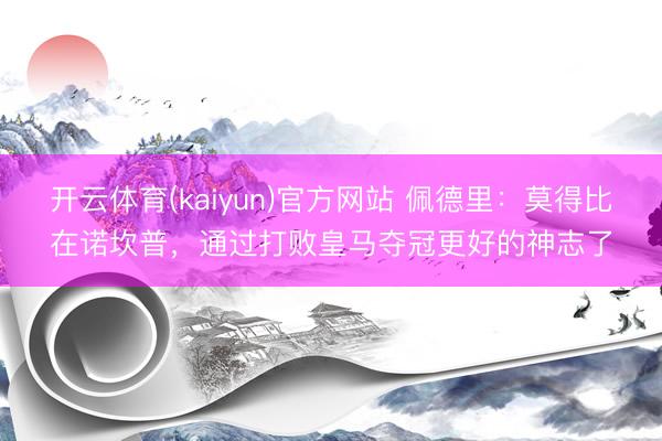 开云体育(kaiyun)官方网站 佩德里：莫得比在诺坎普，通过打败皇马夺冠更好的神志了