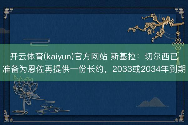 开云体育(kaiyun)官方网站 斯基拉：切尔西已准备为恩佐再提供一份长约，2033或2034年到期