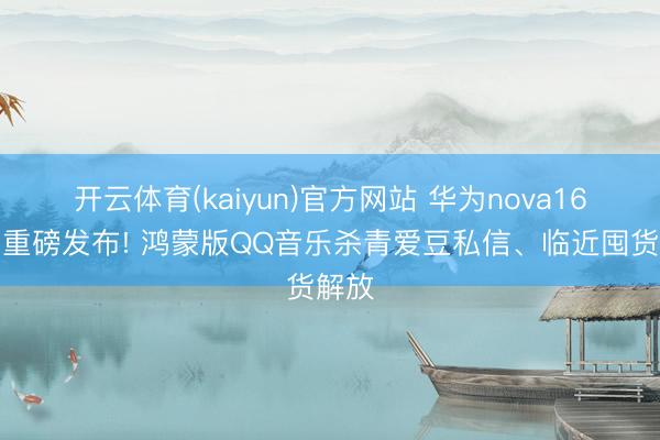 开云体育(kaiyun)官方网站 华为nova16系列重磅发布! 鸿蒙版QQ音乐杀青爱豆私信、临近囤货解放