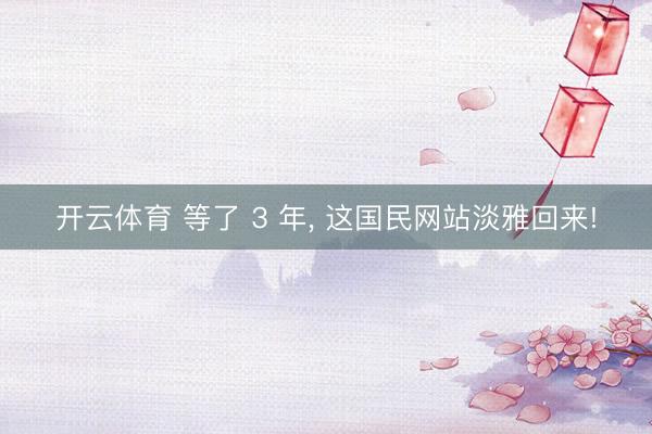 开云体育 等了 3 年， 这国民网站淡雅回来!