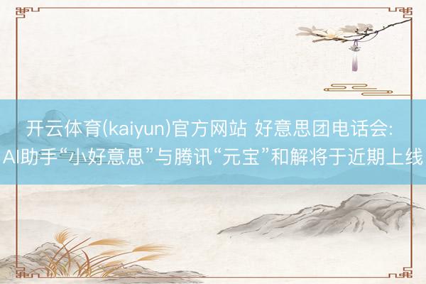 开云体育(kaiyun)官方网站 好意思团电话会: AI助手“小好意思”与腾讯“元宝”和解将于近期上线