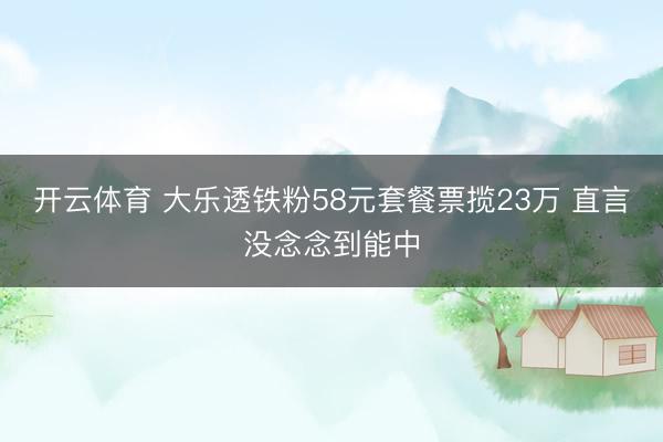 开云体育 大乐透铁粉58元套餐票揽23万 直言没念念到能中