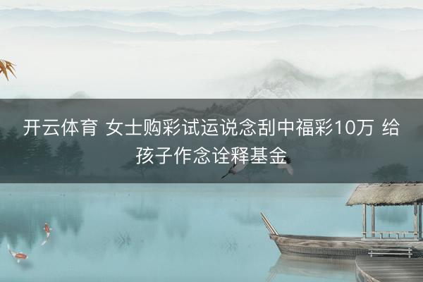 开云体育 女士购彩试运说念刮中福彩10万 给孩子作念诠释基金