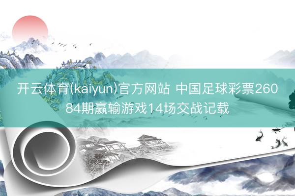 开云体育(kaiyun)官方网站 中国足球彩票26084期赢输游戏14场交战记载