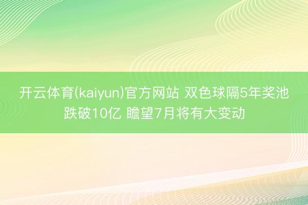 开云体育(kaiyun)官方网站 双色球隔5年奖池跌破10亿 瞻望7月将有大变动