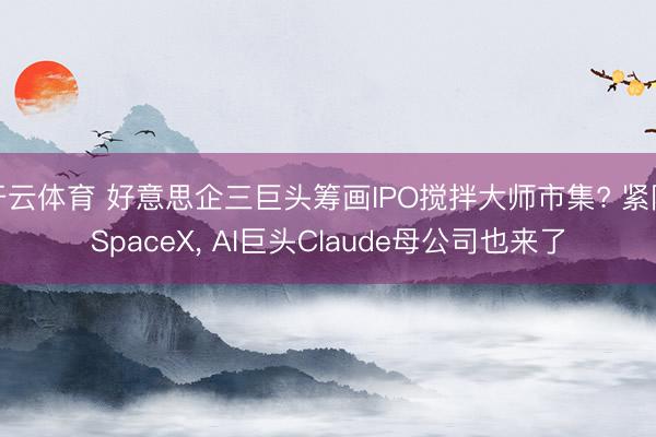 开云体育 好意思企三巨头筹画IPO搅拌大师市集? 紧随SpaceX， AI巨头Claude母公司也来了