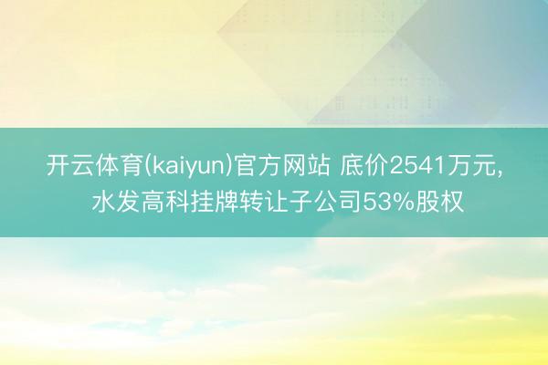 开云体育(kaiyun)官方网站 底价2541万元， 水发高科挂牌转让子公司53%股权