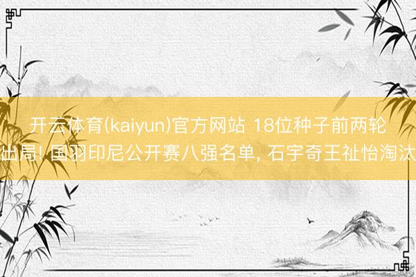 开云体育(kaiyun)官方网站 18位种子前两轮出局! 国羽印尼公开赛八强名单， 石宇奇王祉怡淘汰