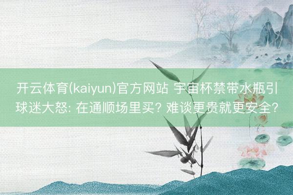 开云体育(kaiyun)官方网站 宇宙杯禁带水瓶引球迷大怒: 在通顺场里买? 难谈更贵就更安全?