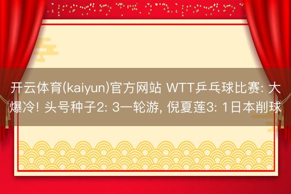 开云体育(kaiyun)官方网站 WTT乒乓球比赛: 大爆冷! 头号种子2: 3一轮游， 倪夏莲3: 1日本削球