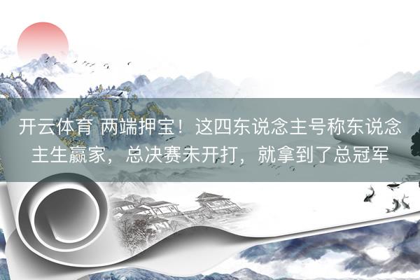 开云体育 两端押宝！这四东说念主号称东说念主生赢家，总决赛未开打，就拿到了总冠军