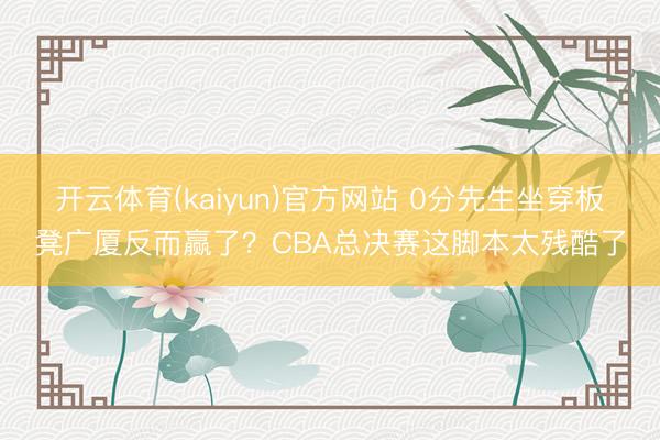 开云体育(kaiyun)官方网站 0分先生坐穿板凳广厦反而赢了？CBA总决赛这脚本太残酷了