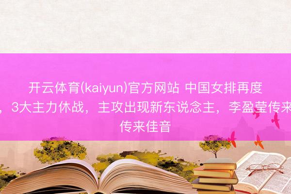 开云体育(kaiyun)官方网站 中国女排再度变阵，3大主力休战，主攻出现新东说念主，李盈莹传来佳音