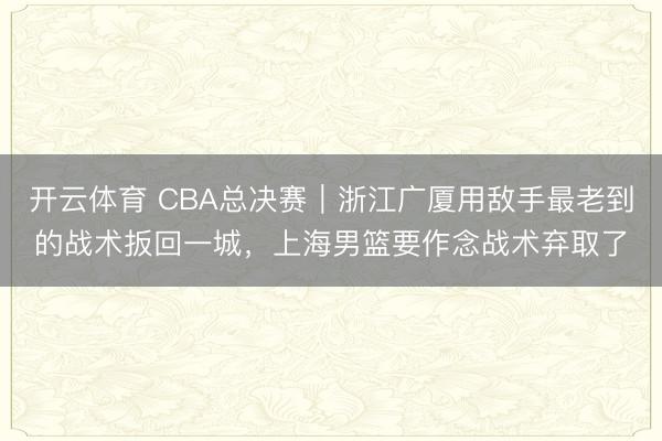 开云体育 CBA总决赛｜浙江广厦用敌手最老到的战术扳回一城，上海男篮要作念战术弃取了