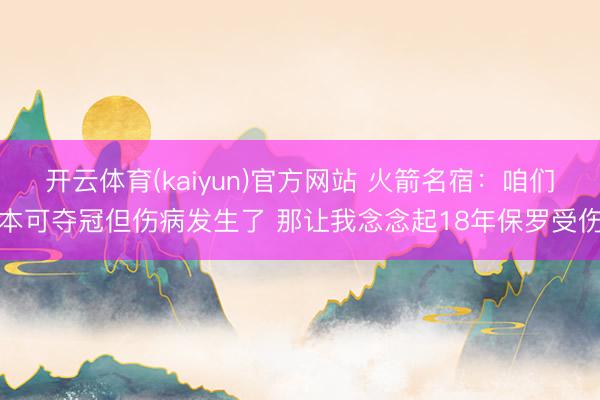 开云体育(kaiyun)官方网站 火箭名宿：咱们本可夺冠但伤病发生了 那让我念念起18年保罗受伤