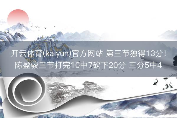 开云体育(kaiyun)官方网站 第三节独得13分!陈盈骏三节打完10中7砍下20分 三分5中4