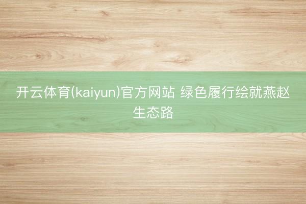 开云体育(kaiyun)官方网站 绿色履行绘就燕赵生态路