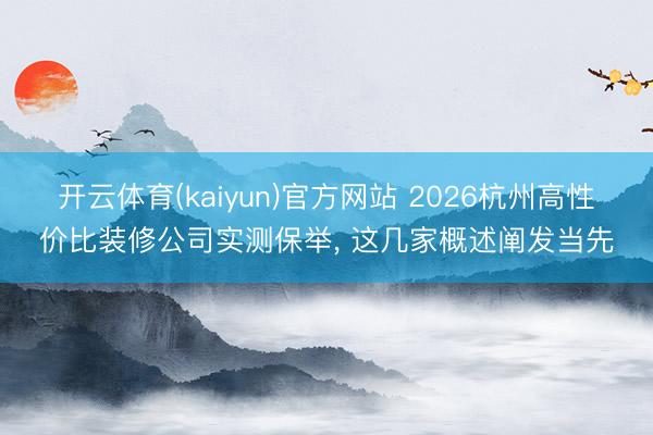 开云体育(kaiyun)官方网站 2026杭州高性价比装修公司实测保举， 这几家概述阐发当先