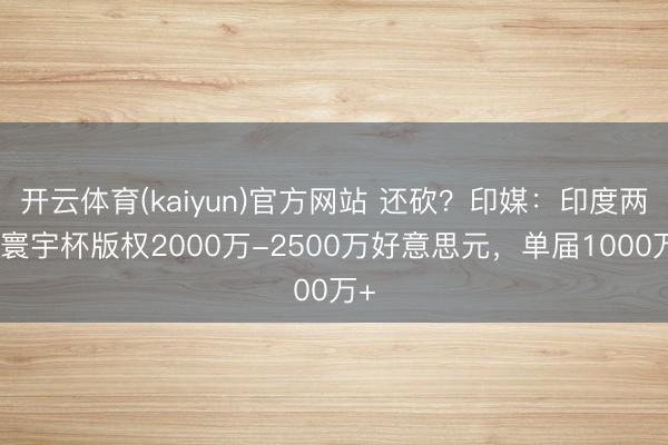 开云体育(kaiyun)官方网站 还砍？印媒：印度两届寰宇杯版权2000万-2500万好意思元，单届1000万+