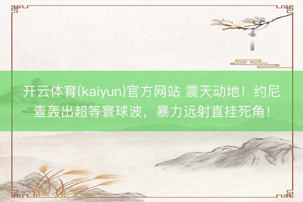 开云体育(kaiyun)官方网站 震天动地！约尼查轰出超等寰球波，暴力远射直挂死角！