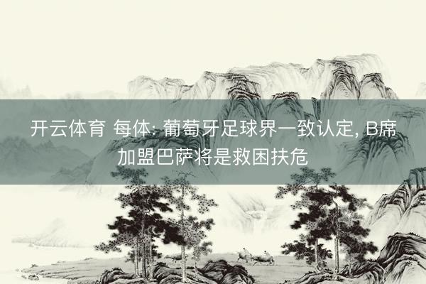 开云体育 每体: 葡萄牙足球界一致认定, B席加盟巴萨将是救困扶危