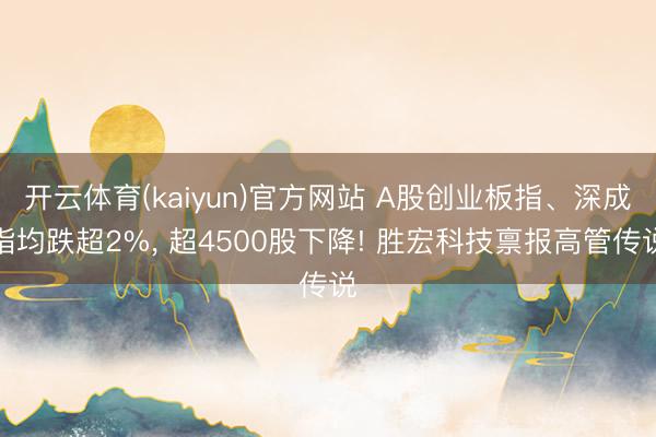 开云体育(kaiyun)官方网站 A股创业板指、深成指均跌超2%， 超4500股下降! 胜宏科技禀报高管传说