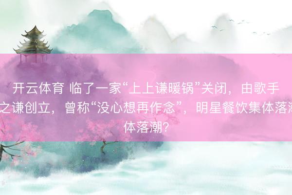 开云体育 临了一家“上上谦暖锅”关闭,由歌手薛之谦创立,曾称“没心想再作念”,明星餐饮集体落潮?